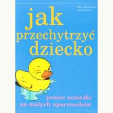 Jak przechytrzyć dziecko. Proste sztuczki na małych uparciuchów, 9788360159880