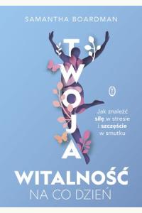 Twoja witalność na co dzień. Jak znaleźć siłę w stresie i szczęście w smutku