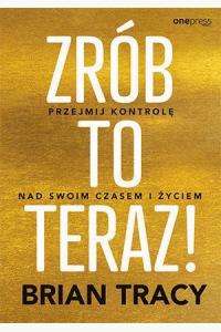 Zrób to teraz! Przejmij kontrolę nad swoim czasem i życiem