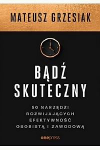Bądź skuteczny. 50 narzędzi rozwijających efektywność osobistą i zawodową