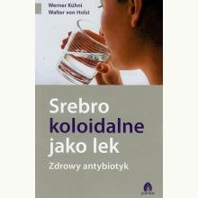 Srebro koloidalne jako lek. Zdrowy antybiotyk, 9788360170397