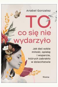 To, co się nie wydarzyło. Jak dać sobie miłość, opiekę i wsparcie, których zabrakło w dzieciństwie