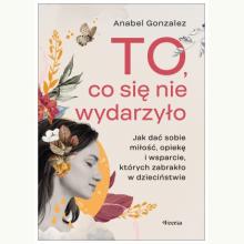 To, co się nie wydarzyło. Jak dać sobie miłość, opiekę i wsparcie, których zabrakło w dzieciństwie, 9788368516500