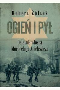 Ogień i pył. Ostatnia wiosna Mordechaja Anielewicza