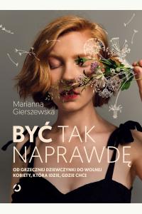 Być tak naprawdę. Od grzecznej dziewczynki do wolnej kobiety, która idzie, gdzie chce