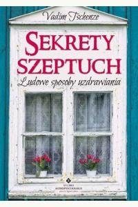 Sekrety szeptuch. Ludowe sposoby uzdrawiania