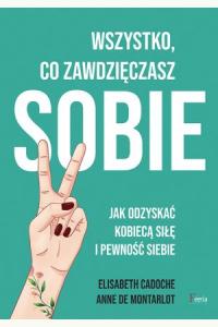 Wszystko co zawdzięczasz sobie. Jak odzyskać kobiecą siłę i pewność siebie